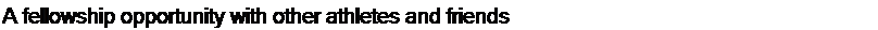Text Box: A fellowship opportunity with other athletes and friends
