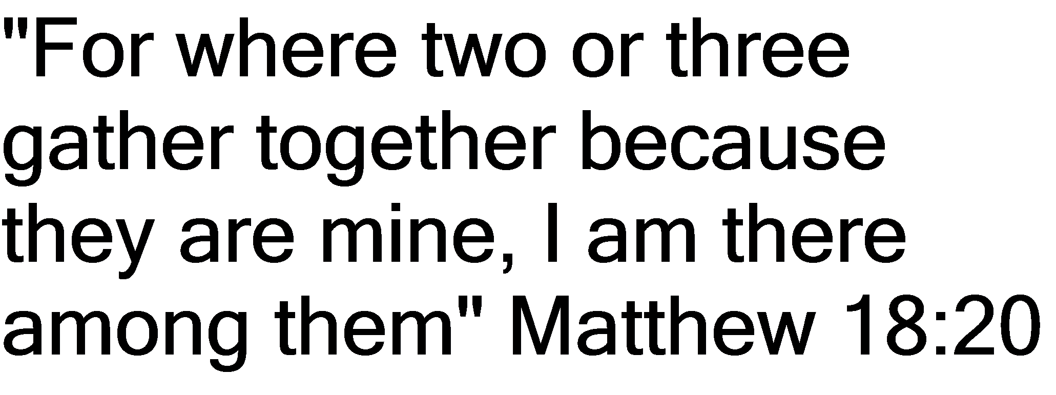 Text Box: "For where two or three gather together because they are mine, I am there among them" Matthew 18:20
